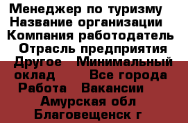 Менеджер по туризму › Название организации ­ Компания-работодатель › Отрасль предприятия ­ Другое › Минимальный оклад ­ 1 - Все города Работа » Вакансии   . Амурская обл.,Благовещенск г.